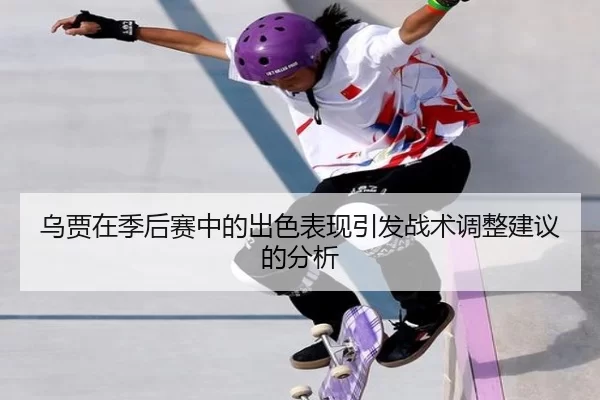 乌贾在季后赛中的出色表现引发战术调整建议的分析